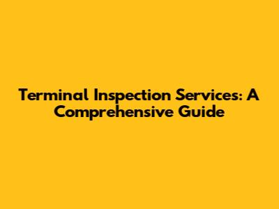 Terminal Inspection Services: A Comprehensive Guide