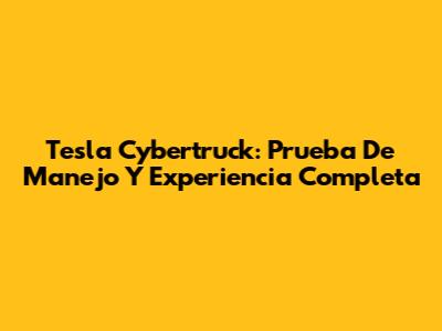 Tesla Cybertruck: Prueba De Manejo Y Experiencia Completa