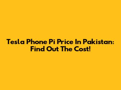 Tesla Phone Pi Price In Pakistan: Find Out The Cost!