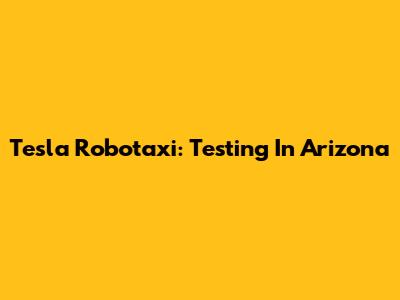 Tesla Robotaxi: Testing In Arizona