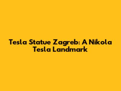 Tesla Statue Zagreb: A Nikola Tesla Landmark