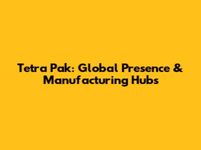 Tetra Pak: Global Presence & Manufacturing Hubs