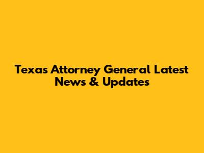 Texas Attorney General Latest News & Updates