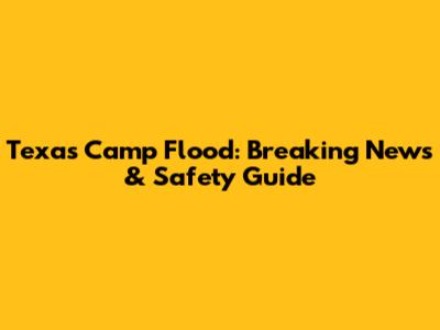 Texas Camp Flood: Breaking News & Safety Guide