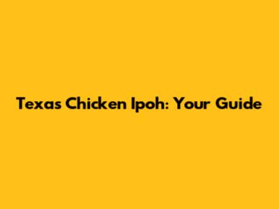 Texas Chicken Ipoh: Your Guide