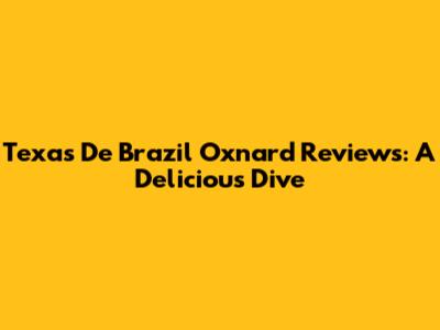 Texas De Brazil Oxnard Reviews: A Delicious Dive
