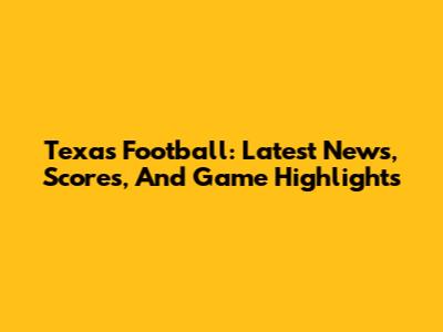 Texas Football: Latest News, Scores, And Game Highlights