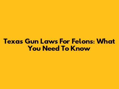 Texas Gun Laws For Felons: What You Need To Know