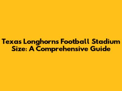 Texas Longhorns Football Stadium Size: A Comprehensive Guide