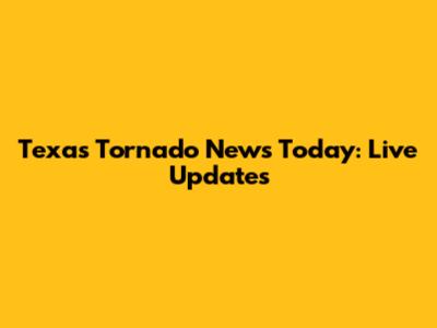 Texas Tornado News Today: Live Updates