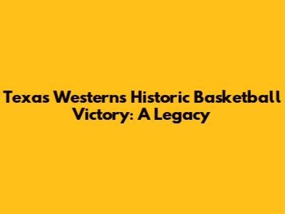 Texas Western's Historic Basketball Victory: A Legacy