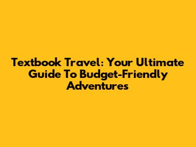 Textbook Travel: Your Ultimate Guide To Budget-Friendly Adventures