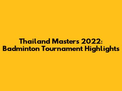 Thailand Masters 2022: Badminton Tournament Highlights