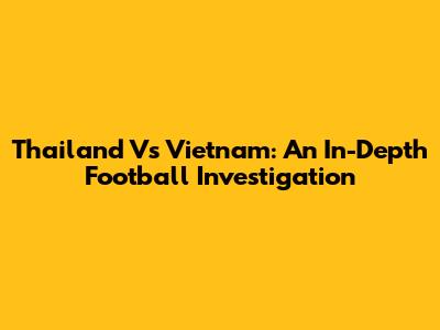 Thailand Vs Vietnam: An In-Depth Football Investigation