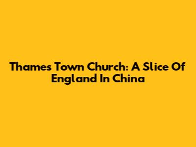 Thames Town Church: A Slice Of England In China
