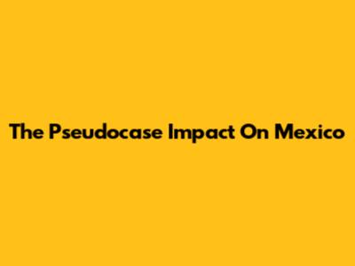 The "Pseudocase" Impact On Mexico