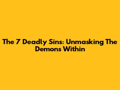 The 7 Deadly Sins: Unmasking The Demons Within