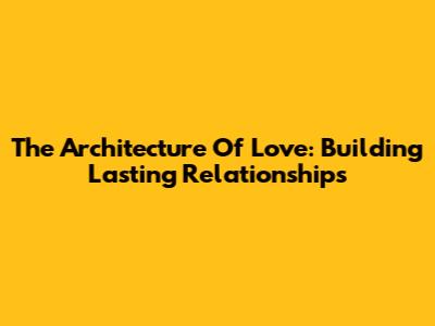 The Architecture Of Love: Building Lasting Relationships