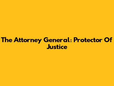 The Attorney General: Protector Of Justice