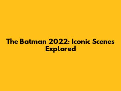 The Batman 2022: Iconic Scenes Explored