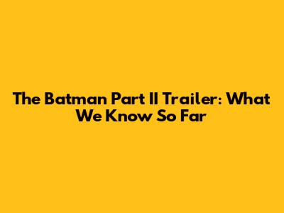 The Batman Part II Trailer: What We Know So Far