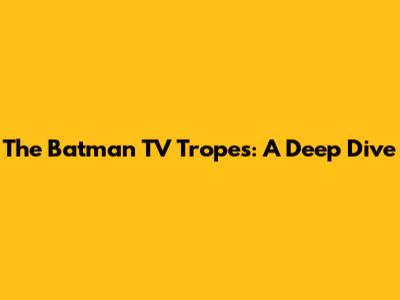 The Batman TV Tropes: A Deep Dive