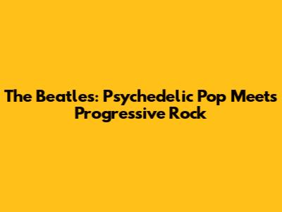 The Beatles: Psychedelic Pop Meets Progressive Rock