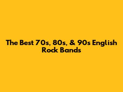 The Best 70s, 80s, & 90s English Rock Bands