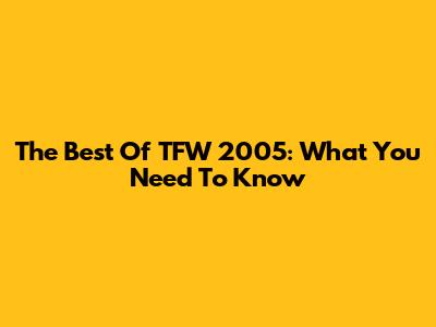 The Best Of TFW 2005: What You Need To Know