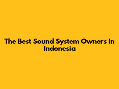 The Best Sound System Owners In Indonesia