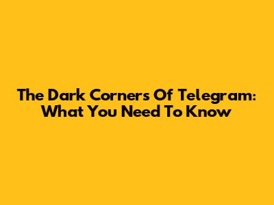 The Dark Corners Of Telegram: What You Need To Know