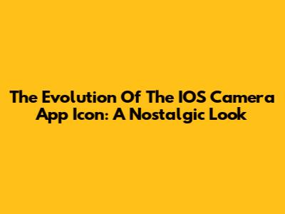 The Evolution Of The IOS Camera App Icon: A Nostalgic Look