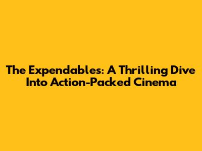 The Expendables: A Thrilling Dive Into Action-Packed Cinema