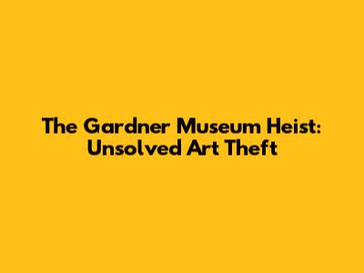 The Gardner Museum Heist: Unsolved Art Theft