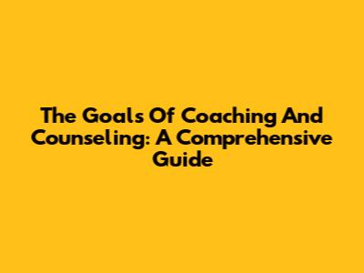 The Goals Of Coaching And Counseling: A Comprehensive Guide