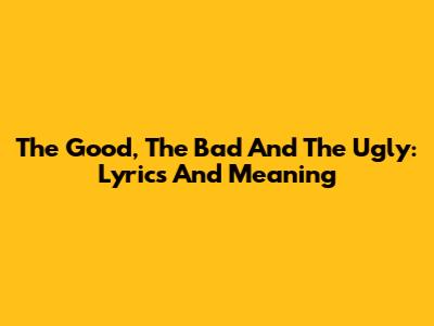 The Good, The Bad And The Ugly: Lyrics And Meaning
