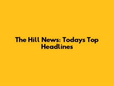 The Hill News: Today's Top Headlines