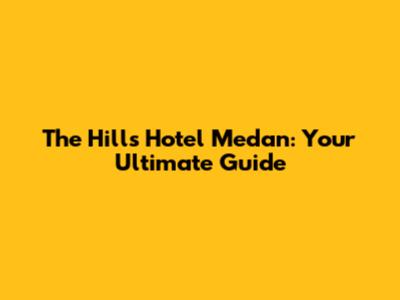 The Hills Hotel Medan: Your Ultimate Guide