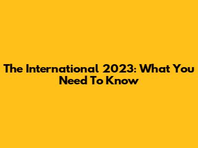 The International 2023: What You Need To Know