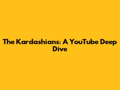 The Kardashians: A YouTube Deep Dive