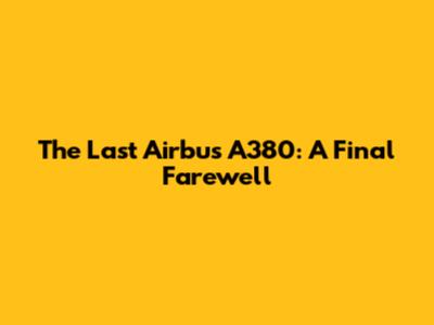 The Last Airbus A380: A Final Farewell