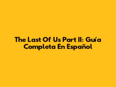 The Last Of Us Part II: Guía Completa En Español