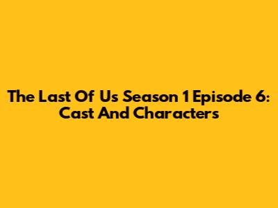 The Last Of Us Season 1 Episode 6: Cast And Characters