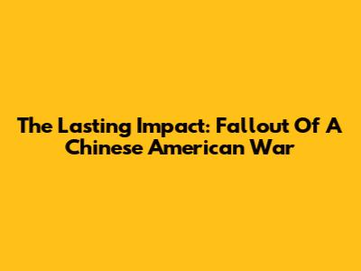 The Lasting Impact: Fallout Of A Chinese American War