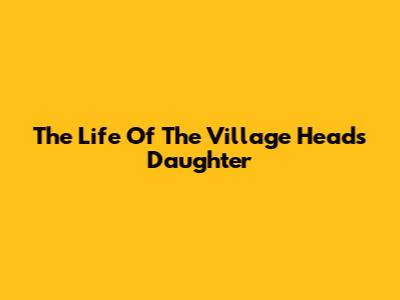 The Life Of The Village Head's Daughter