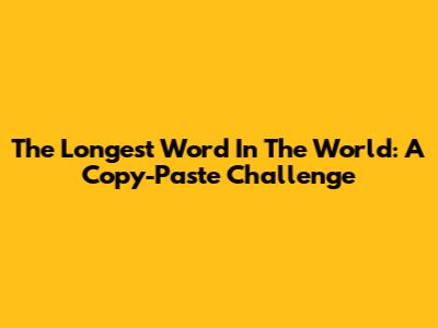 The Longest Word In The World: A Copy-Paste Challenge