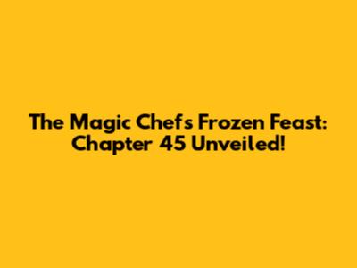 The Magic Chef's Frozen Feast: Chapter 45 Unveiled!