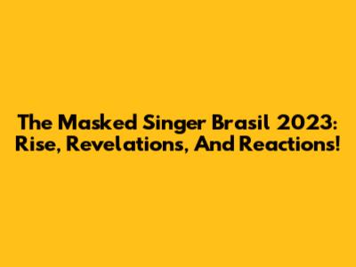 The Masked Singer Brasil 2023: Rise, Revelations, And Reactions!