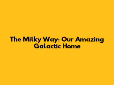 The Milky Way: Our Amazing Galactic Home