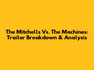 The Mitchells Vs. The Machines: Trailer Breakdown & Analysis